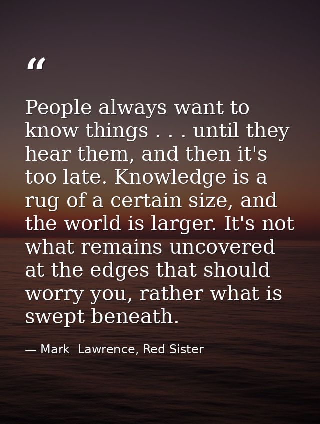 People always want to know things . . . until they hear them, and then it's too late. Knowledge is a rug of a certain si — Mark  Lawrence, Red Sister