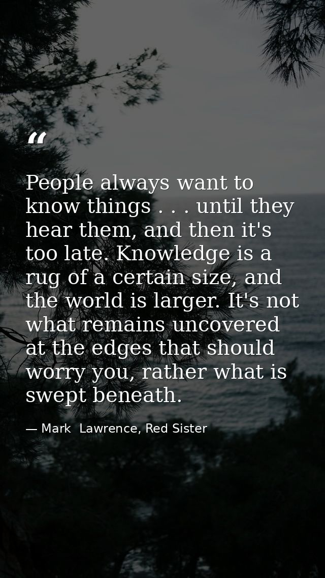 People always want to know things . . . until they hear them, and then it's too late. Knowledge is a rug of a certain si — Mark  Lawrence, Red Sister
