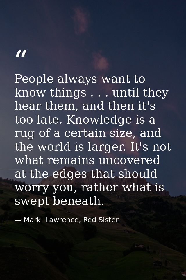 People always want to know things . . . until they hear them, and then it's too late. Knowledge is a rug of a certain si — Mark  Lawrence, Red Sister