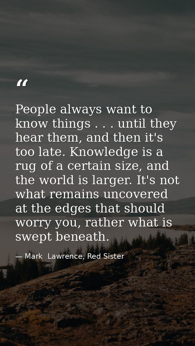 People always want to know things . . . until they hear them, and then it's too late. Knowledge is a rug of a certain si — Mark  Lawrence, Red Sister