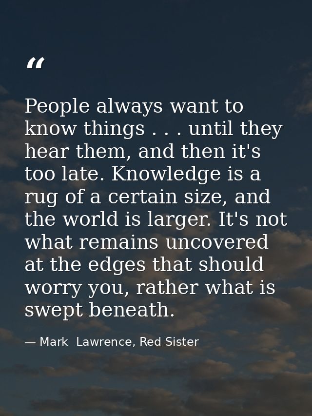 People always want to know things . . . until they hear them, and then it's too late. Knowledge is a rug of a certain si — Mark  Lawrence, Red Sister