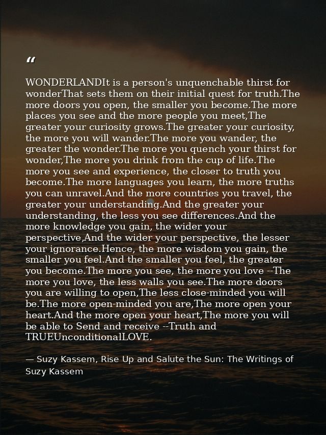 WONDERLANDIt is a person's unquenchable thirst for wonderThat sets them on their initial quest for truth.The more doors  — Suzy Kassem, Rise Up and Salute the Sun: The Writings of Suzy Kassem