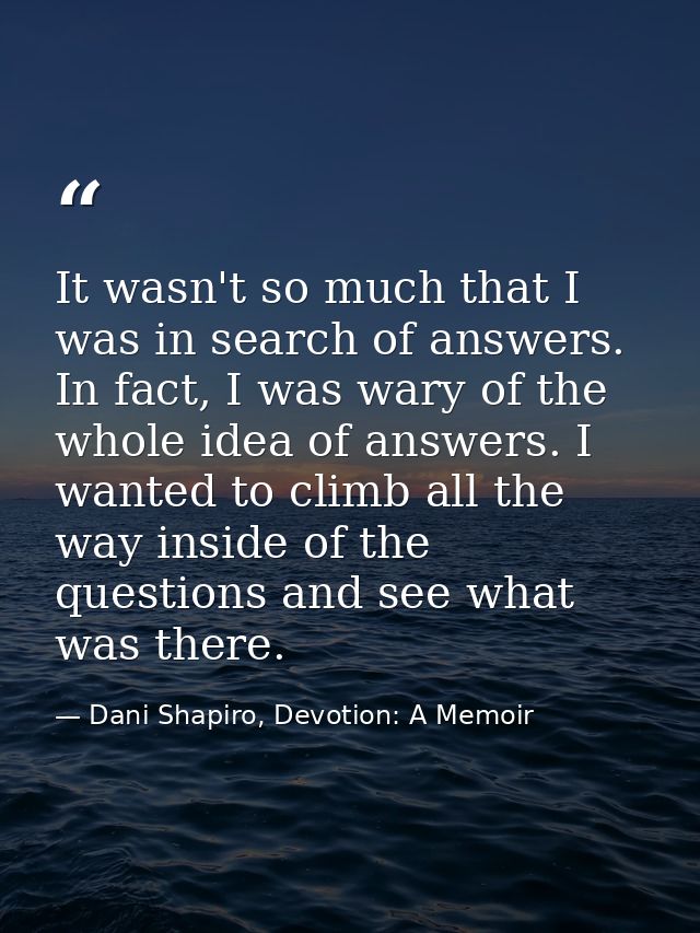 It wasn't so much that I was in search of answers. In fact, I was wary of the whole idea of answers. I wanted to climb a — Dani Shapiro, Devotion: A Memoir