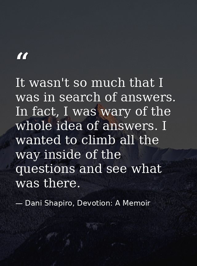 It wasn't so much that I was in search of answers. In fact, I was wary of the whole idea of answers. I wanted to climb a — Dani Shapiro, Devotion: A Memoir