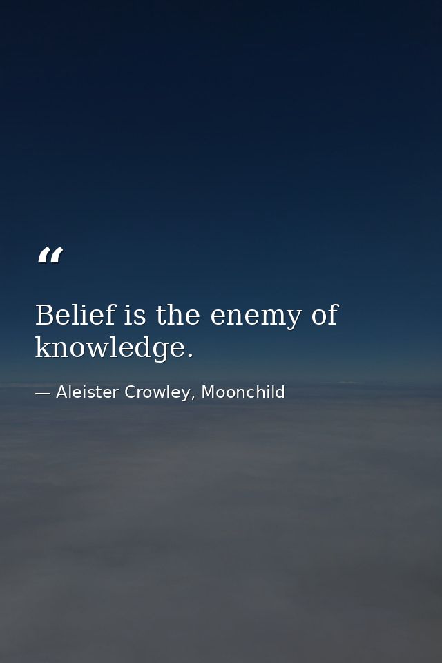 Belief is the enemy of knowledge. — Aleister Crowley, Moonchild