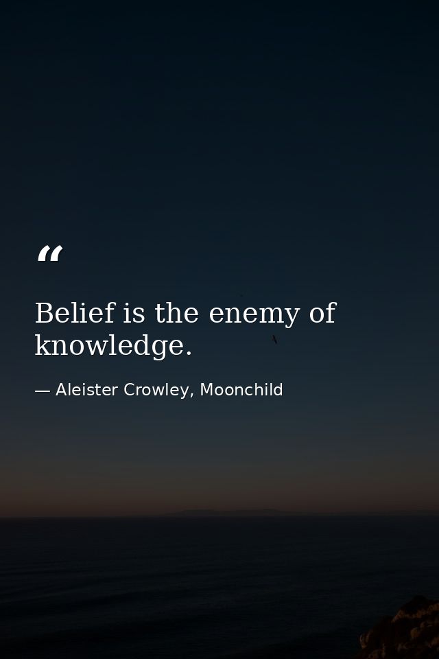 Belief is the enemy of knowledge. — Aleister Crowley, Moonchild