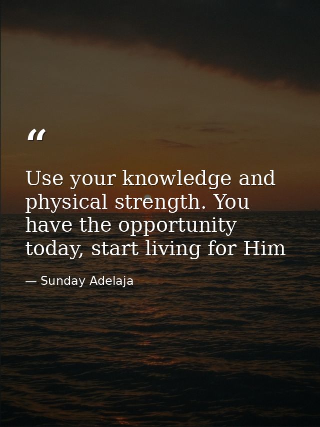 Use your knowledge and physical strength. You have the opportunity today, start living for Him — Sunday Adelaja