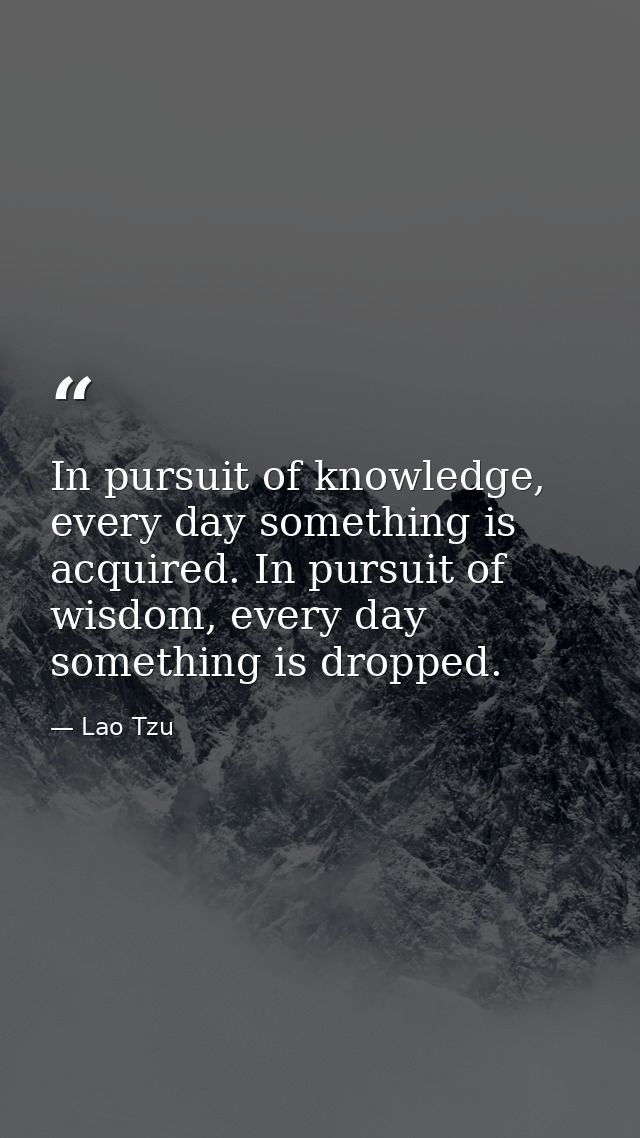 In pursuit of knowledge, every day something is acquired. In pursuit of wisdom, every day something is dropped. — Lao Tzu