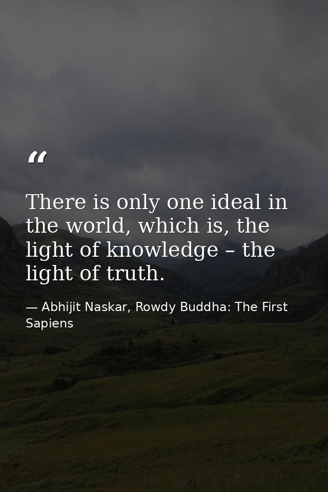 There is only one ideal in the world, which is, the light of knowledge – the light of truth. — Abhijit Naskar, Rowdy Buddha: The First Sapiens