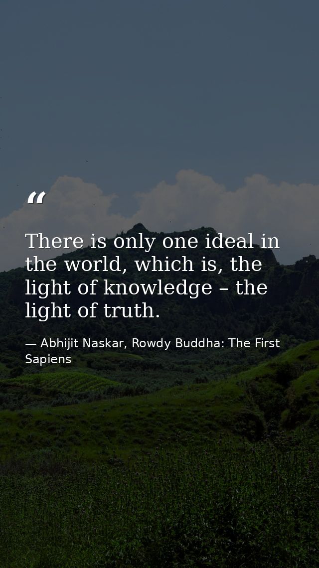 There is only one ideal in the world, which is, the light of knowledge – the light of truth. — Abhijit Naskar, Rowdy Buddha: The First Sapiens