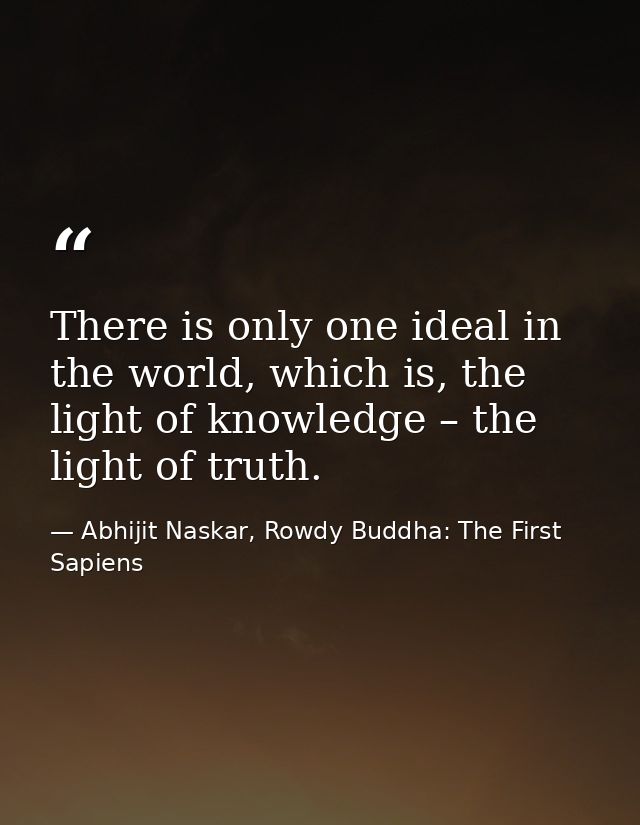 There is only one ideal in the world, which is, the light of knowledge – the light of truth. — Abhijit Naskar, Rowdy Buddha: The First Sapiens