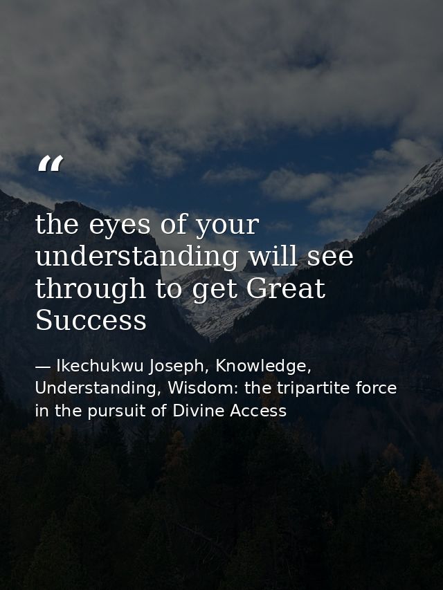the eyes of your understanding will see through to get Great Success — Ikechukwu Joseph, Knowledge, Understanding, Wisdom: the tripartite force in the pursuit of Divine Access