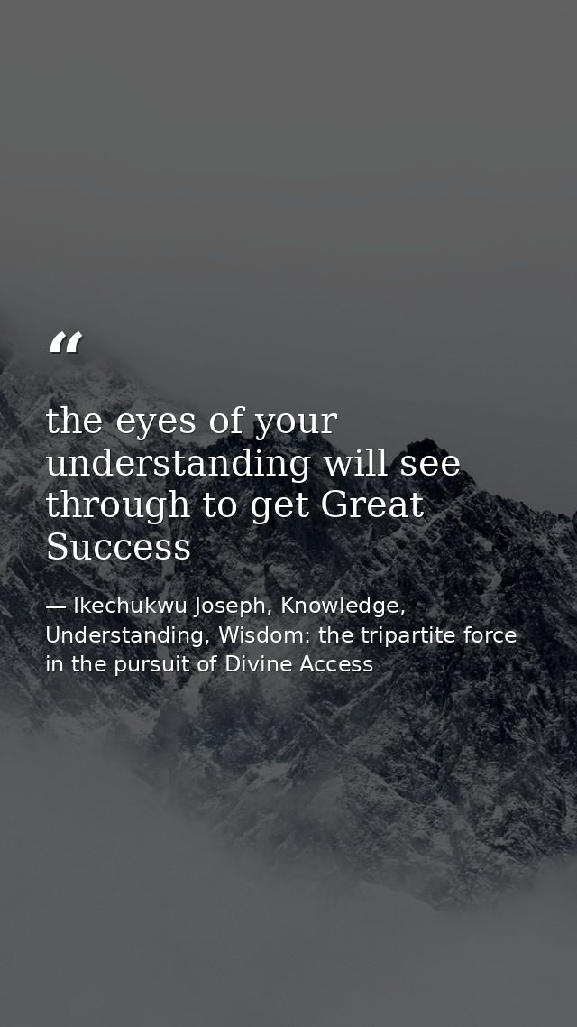 the eyes of your understanding will see through to get Great Success — Ikechukwu Joseph, Knowledge, Understanding, Wisdom: the tripartite force in the pursuit of Divine Access
