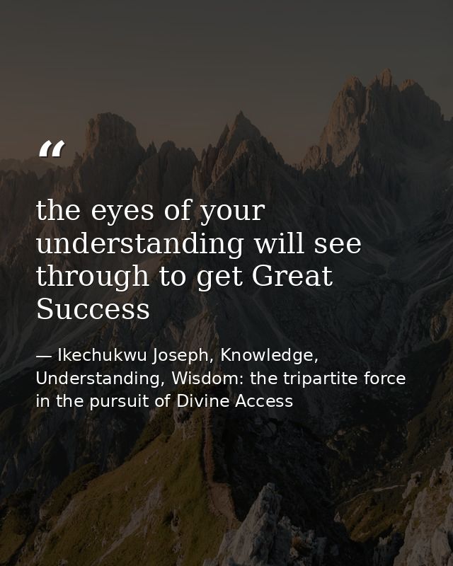the eyes of your understanding will see through to get Great Success — Ikechukwu Joseph, Knowledge, Understanding, Wisdom: the tripartite force in the pursuit of Divine Access