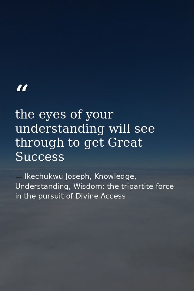 the eyes of your understanding will see through to get Great Success — Ikechukwu Joseph, Knowledge, Understanding, Wisdom: the tripartite force in the pursuit of Divine Access