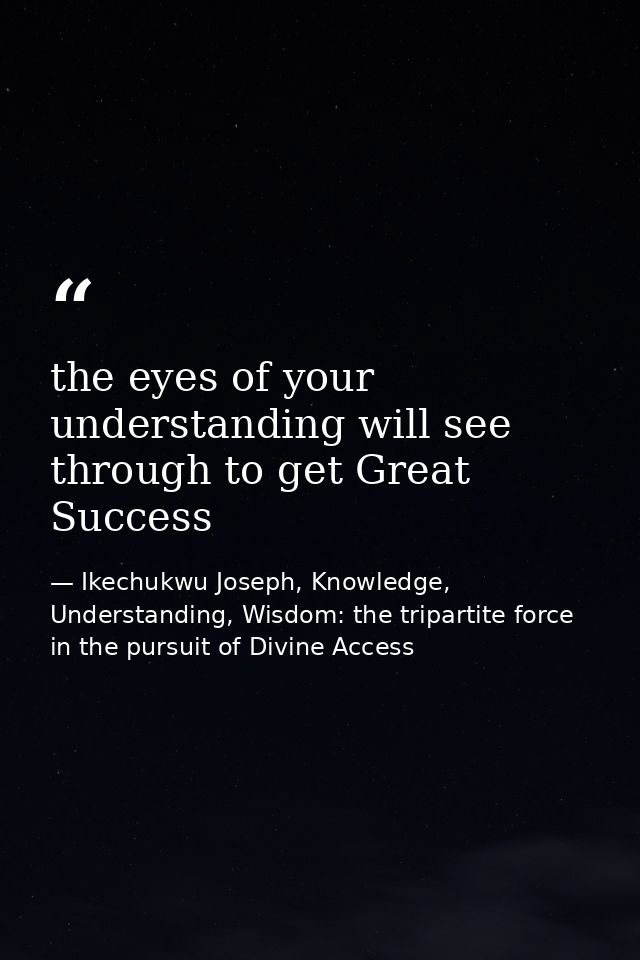 the eyes of your understanding will see through to get Great Success — Ikechukwu Joseph, Knowledge, Understanding, Wisdom: the tripartite force in the pursuit of Divine Access