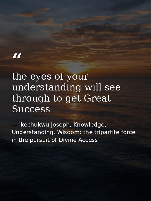 the eyes of your understanding will see through to get Great Success — Ikechukwu Joseph, Knowledge, Understanding, Wisdom: the tripartite force in the pursuit of Divine Access