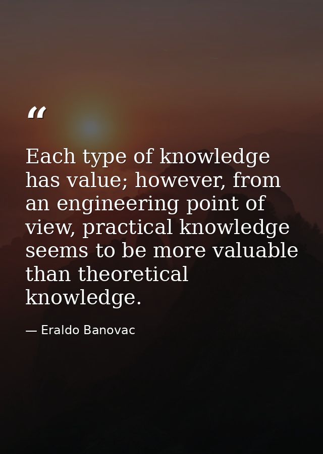 Each type of knowledge has value; however, from an engineering point of view, practical knowledge seems to be more valua — Eraldo Banovac