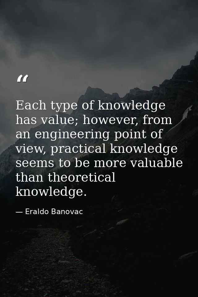 Each type of knowledge has value; however, from an engineering point of view, practical knowledge seems to be more valua — Eraldo Banovac