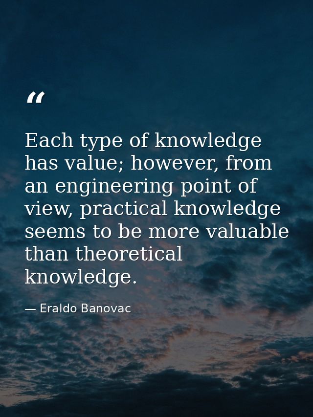 Each type of knowledge has value; however, from an engineering point of view, practical knowledge seems to be more valua — Eraldo Banovac