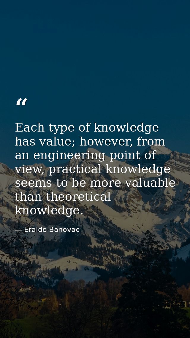 Each type of knowledge has value; however, from an engineering point of view, practical knowledge seems to be more valua — Eraldo Banovac
