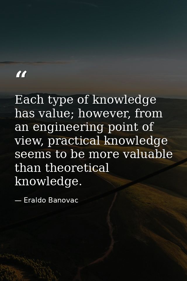 Each type of knowledge has value; however, from an engineering point of view, practical knowledge seems to be more valua — Eraldo Banovac