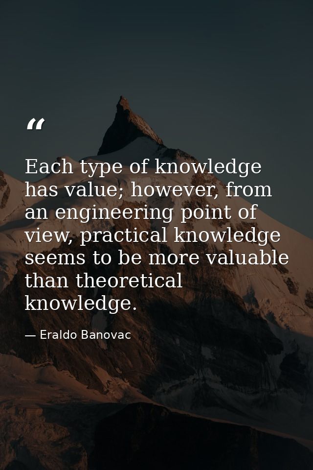 Each type of knowledge has value; however, from an engineering point of view, practical knowledge seems to be more valua — Eraldo Banovac