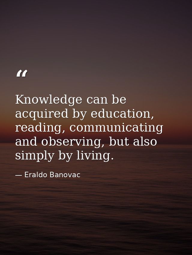 Knowledge can be acquired by education, reading, communicating and observing, but also simply by living. — Eraldo Banovac
