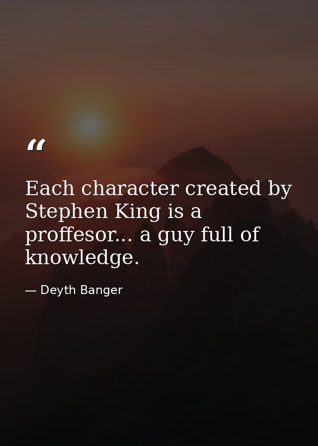 Each character created by Stephen King is a proffesor... a guy full of knowledge. — Deyth Banger
