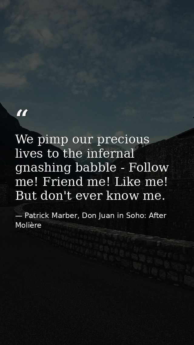 We pimp our precious lives to the infernal gnashing babble - Follow me! Friend me! Like me! But don't ever know me. — Patrick Marber, Don Juan in Soho: After Molière