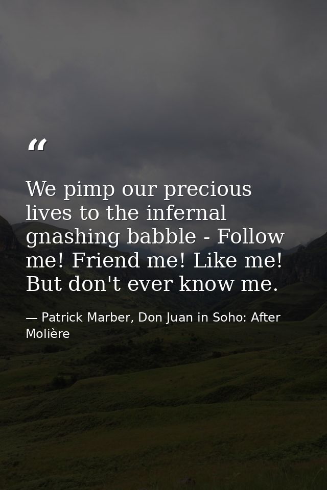 We pimp our precious lives to the infernal gnashing babble - Follow me! Friend me! Like me! But don't ever know me. — Patrick Marber, Don Juan in Soho: After Molière