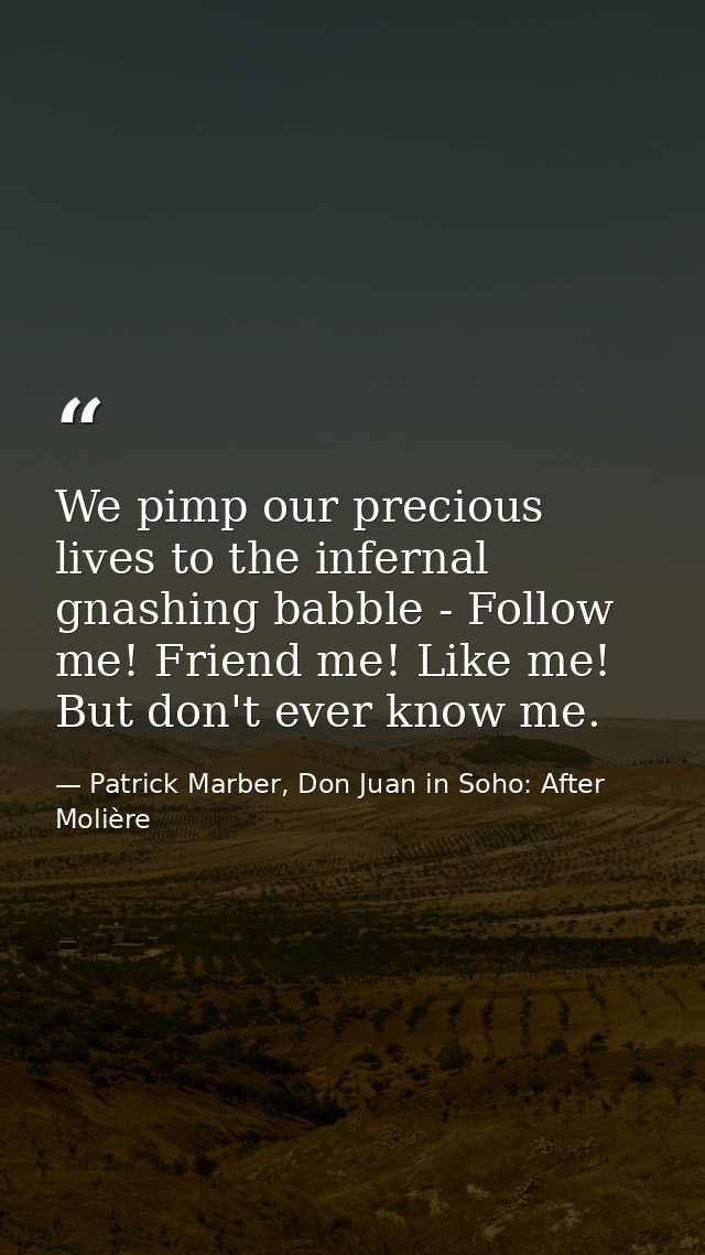 We pimp our precious lives to the infernal gnashing babble - Follow me! Friend me! Like me! But don't ever know me. — Patrick Marber, Don Juan in Soho: After Molière
