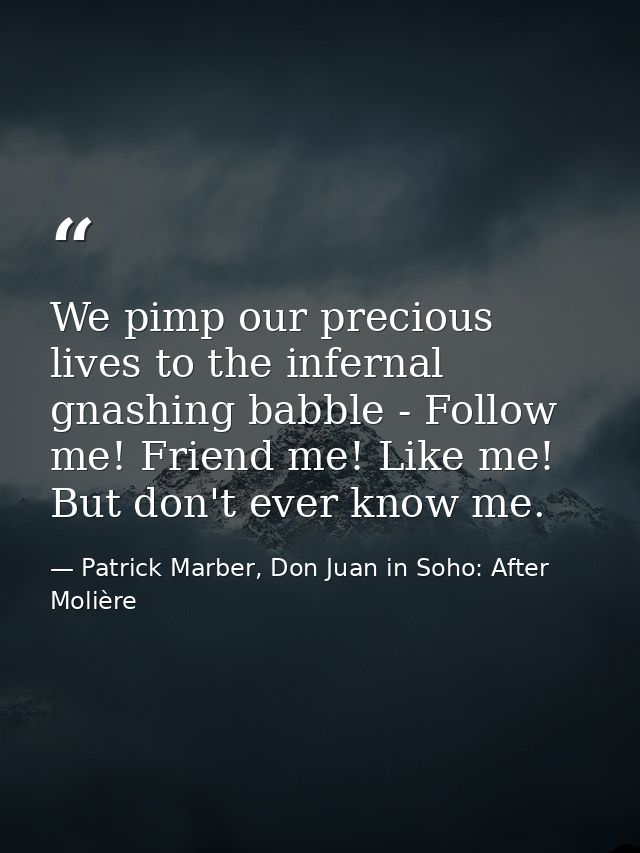 We pimp our precious lives to the infernal gnashing babble - Follow me! Friend me! Like me! But don't ever know me. — Patrick Marber, Don Juan in Soho: After Molière