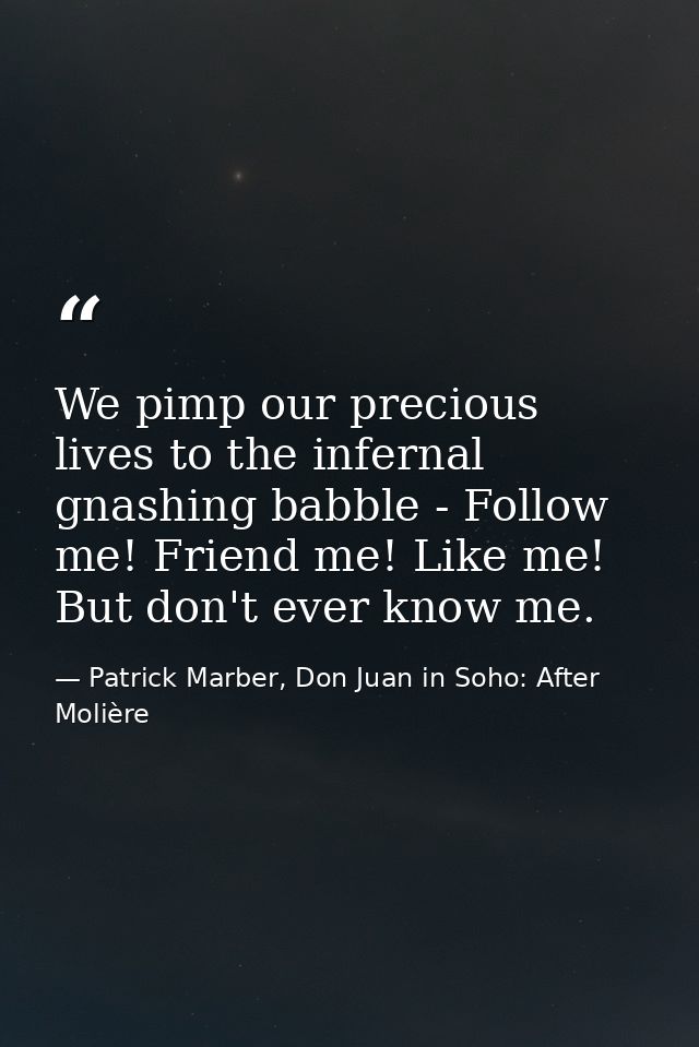 We pimp our precious lives to the infernal gnashing babble - Follow me! Friend me! Like me! But don't ever know me. — Patrick Marber, Don Juan in Soho: After Molière