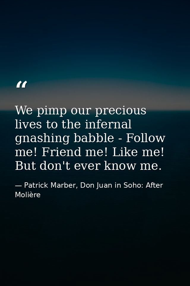 We pimp our precious lives to the infernal gnashing babble - Follow me! Friend me! Like me! But don't ever know me. — Patrick Marber, Don Juan in Soho: After Molière