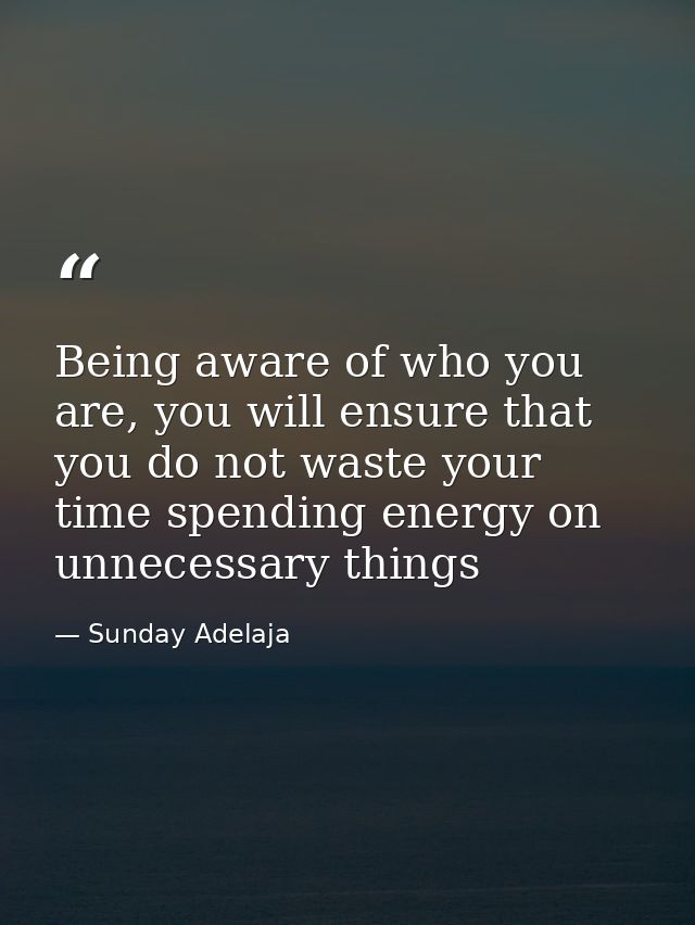 Being aware of who you are, you will ensure that you do not waste your time spending energy on unnecessary things — Sunday Adelaja
