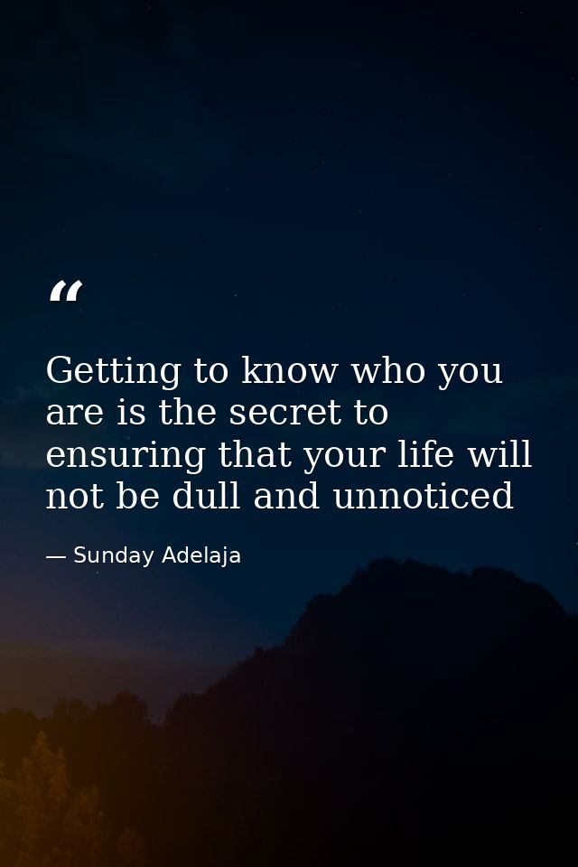 Getting to know who you are is the secret to ensuring that your life will not be dull and unnoticed — Sunday Adelaja