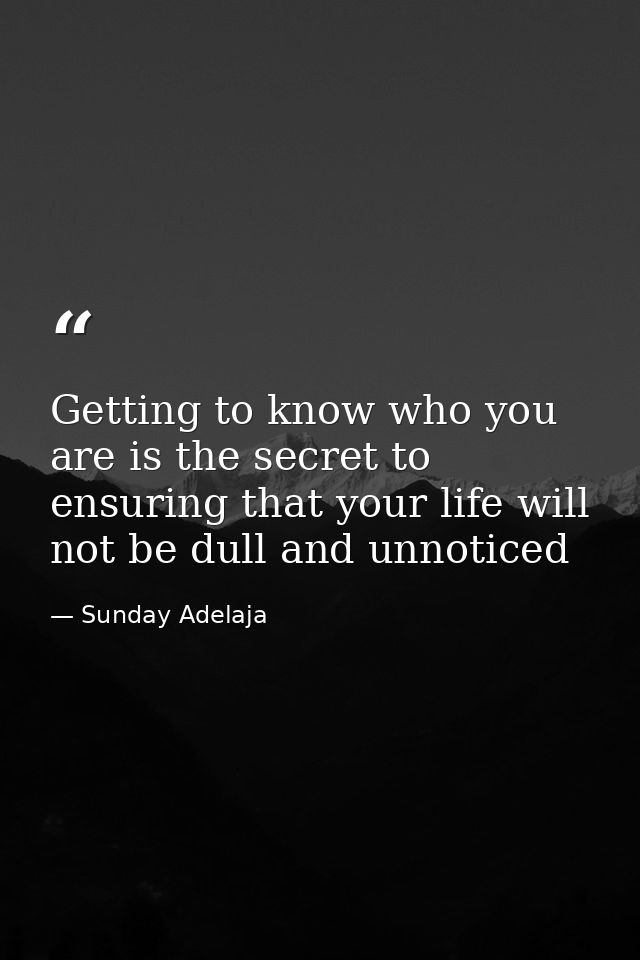 Getting to know who you are is the secret to ensuring that your life will not be dull and unnoticed — Sunday Adelaja