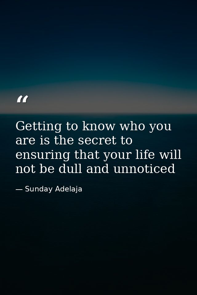 Getting to know who you are is the secret to ensuring that your life will not be dull and unnoticed — Sunday Adelaja