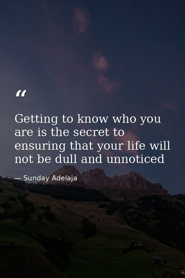 Getting to know who you are is the secret to ensuring that your life will not be dull and unnoticed — Sunday Adelaja