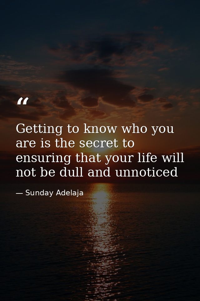 Getting to know who you are is the secret to ensuring that your life will not be dull and unnoticed — Sunday Adelaja