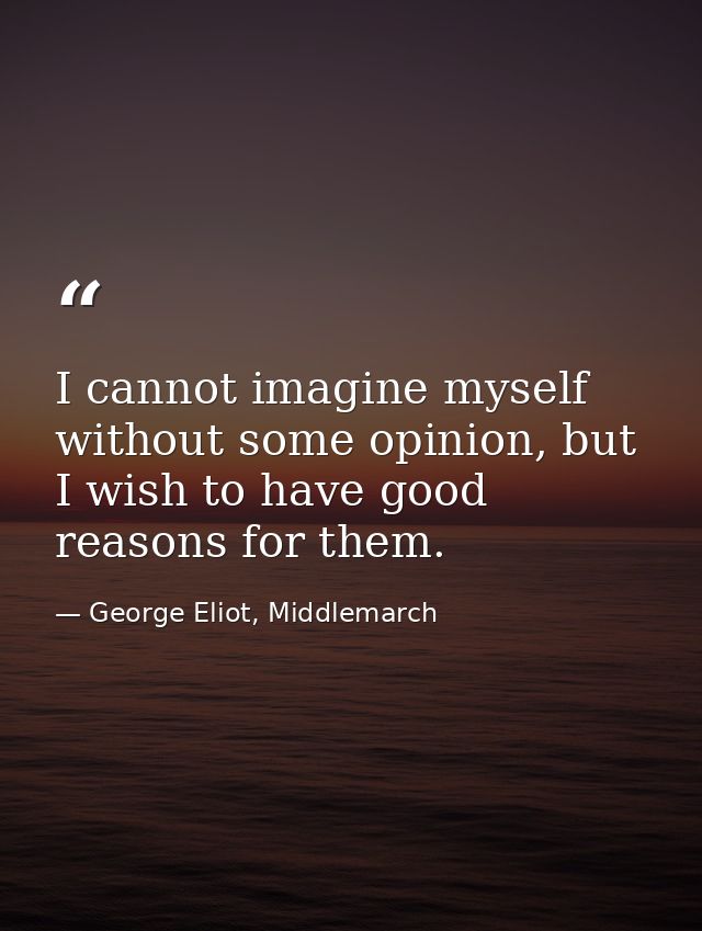 I cannot imagine myself without some opinion, but I wish to have good reasons for them. — George Eliot, Middlemarch