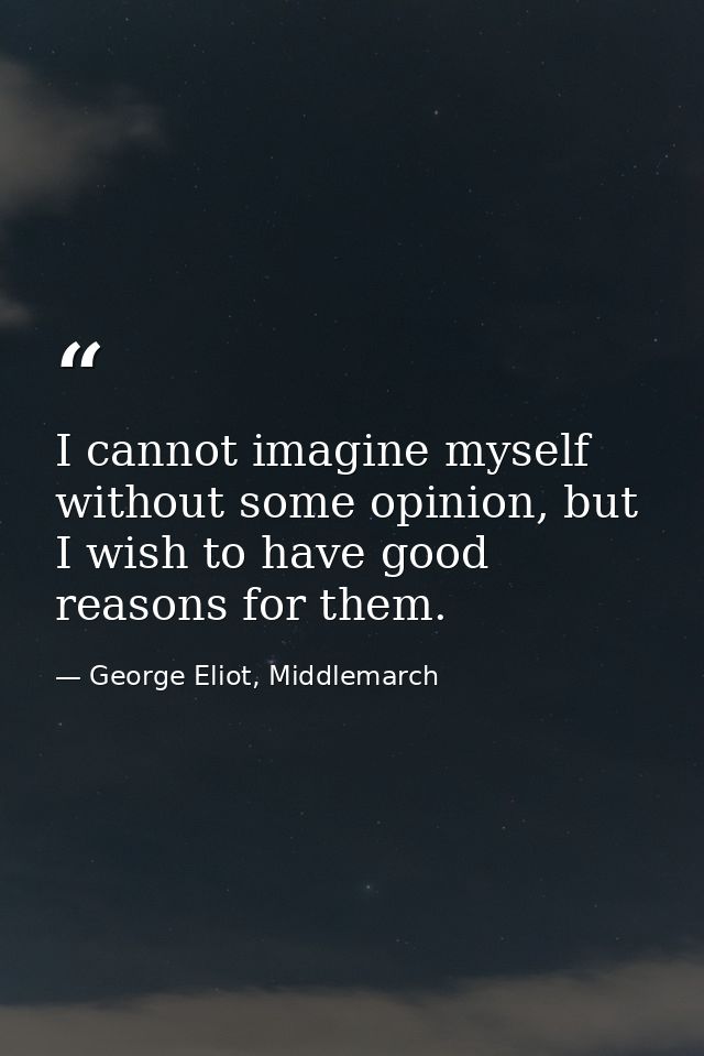 I cannot imagine myself without some opinion, but I wish to have good reasons for them. — George Eliot, Middlemarch