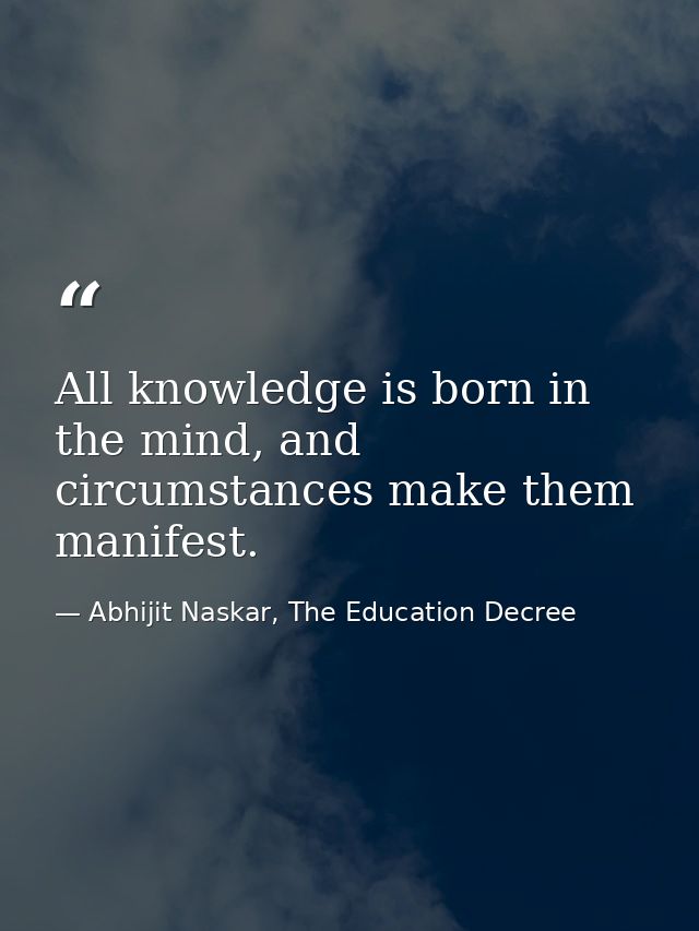 All knowledge is born in the mind, and circumstances make them manifest. — Abhijit Naskar, The Education Decree