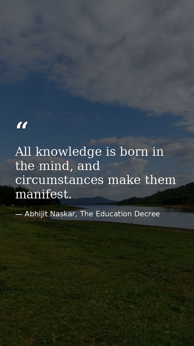 All knowledge is born in the mind, and circumstances make them manifest. — Abhijit Naskar, The Education Decree