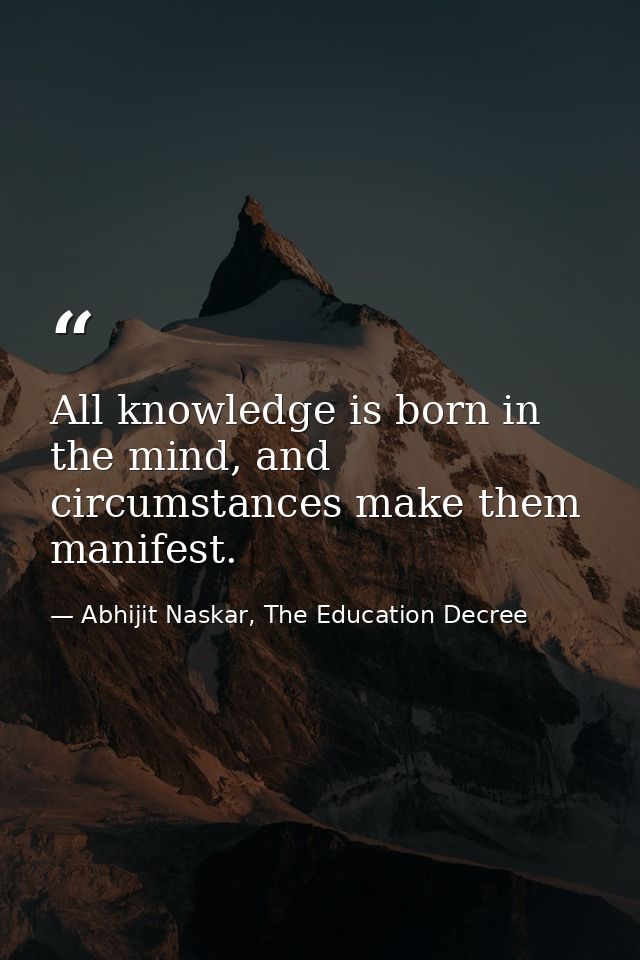 All knowledge is born in the mind, and circumstances make them manifest. — Abhijit Naskar, The Education Decree