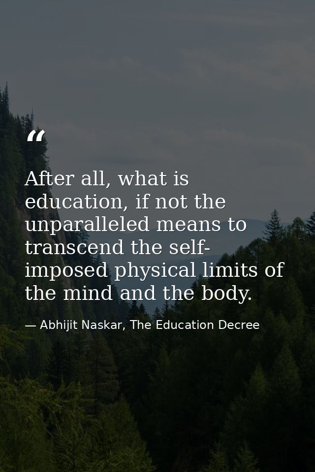 After all, what is education, if not the unparalleled means to transcend the self- imposed physical limits of the mind a — Abhijit Naskar, The Education Decree
