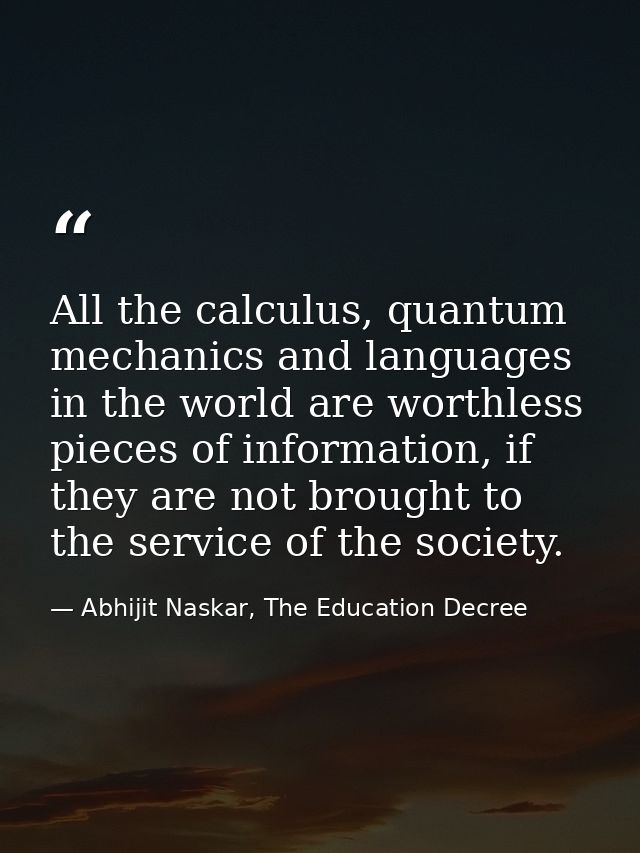 All the calculus, quantum mechanics and languages in the world are worthless pieces of information, if they are not brou — Abhijit Naskar, The Education Decree