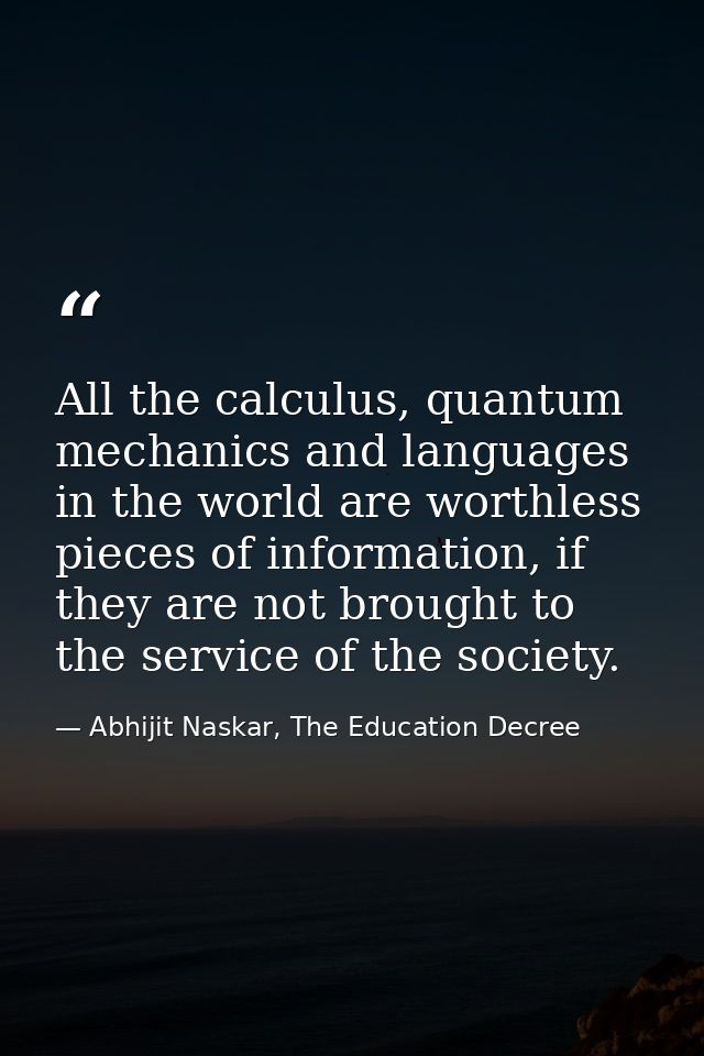 All the calculus, quantum mechanics and languages in the world are worthless pieces of information, if they are not brou — Abhijit Naskar, The Education Decree