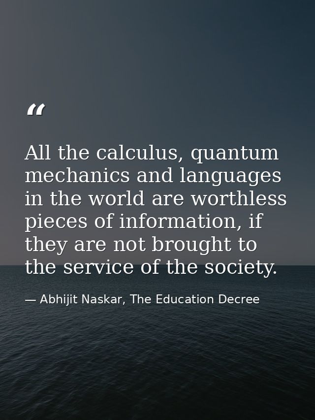 All the calculus, quantum mechanics and languages in the world are worthless pieces of information, if they are not brou — Abhijit Naskar, The Education Decree